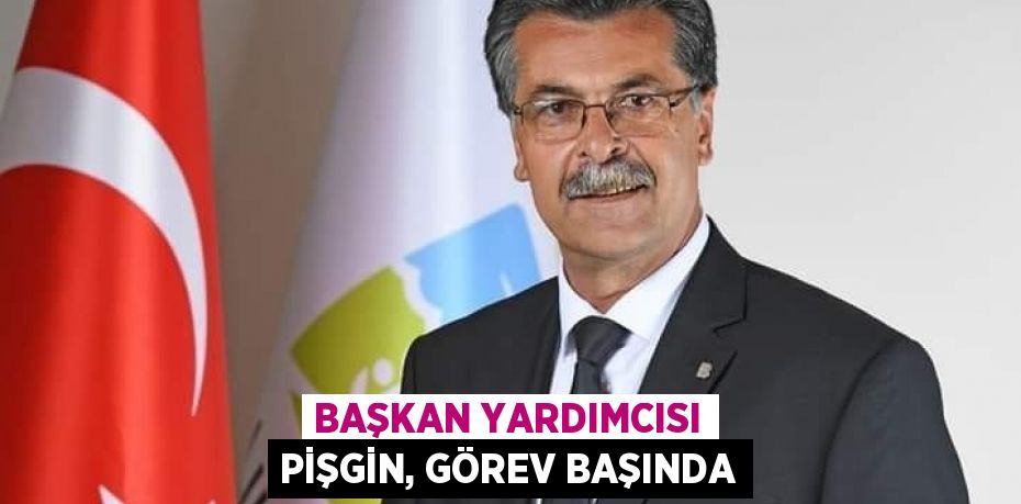 BAŞKAN YARDIMCISI PİŞGİN, GÖREV BAŞINDA