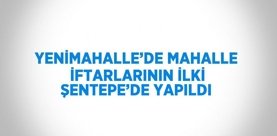 YENİMAHALLE’DE MAHALLE İFTARLARININ İLKİ ŞENTEPE’DE YAPILDI