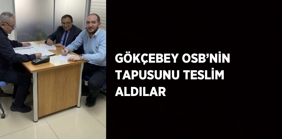 GÖKÇEBEY OSB’NİN TAPUSUNU TESLİM ALDILAR