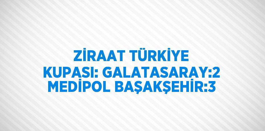 ZİRAAT TÜRKİYE KUPASI: GALATASARAY:2 MEDİPOL BAŞAKŞEHİR:3