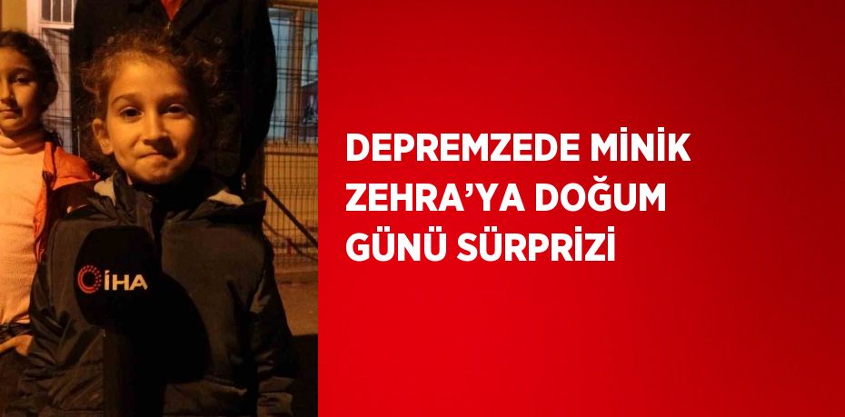 DEPREMZEDE MİNİK ZEHRA’YA DOĞUM GÜNÜ SÜRPRİZİ