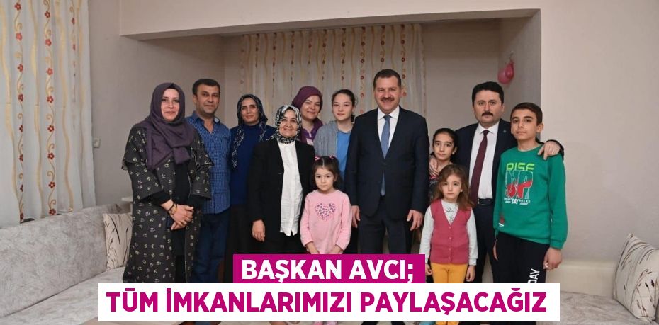 BAŞKAN AVCI; TÜM İMKANLARIMIZI PAYLAŞACAĞIZ