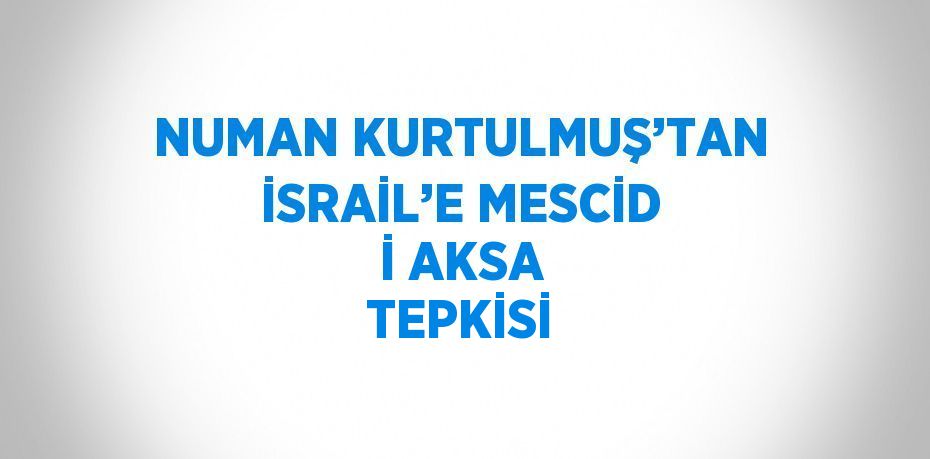 NUMAN KURTULMUŞ’TAN İSRAİL’E MESCİD İ AKSA TEPKİSİ