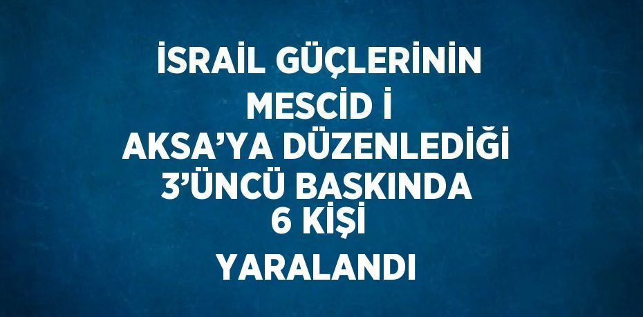 İSRAİL GÜÇLERİNİN MESCİD İ AKSA’YA DÜZENLEDİĞİ 3’ÜNCÜ BASKINDA 6 KİŞİ YARALANDI