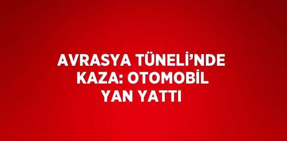 AVRASYA TÜNELİ’NDE KAZA: OTOMOBİL YAN YATTI