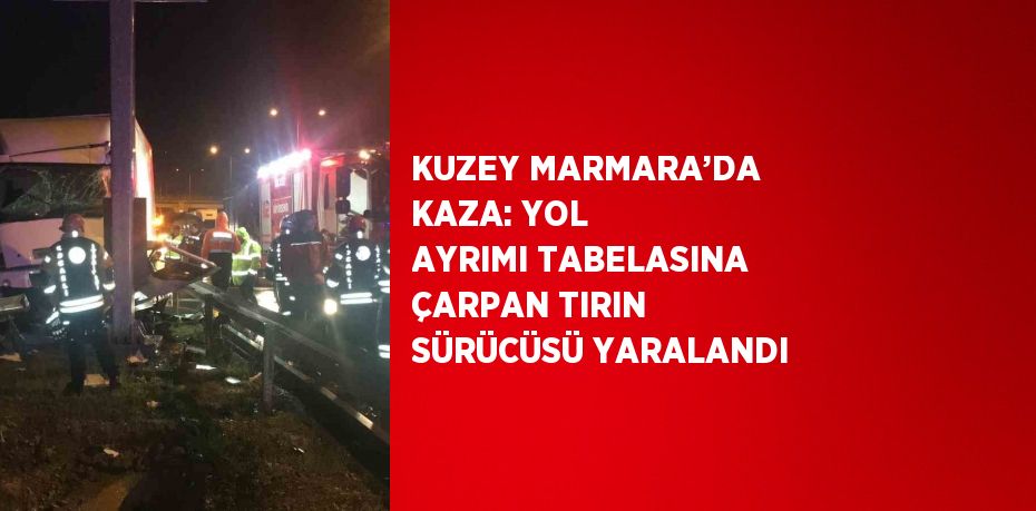 KUZEY MARMARA’DA KAZA: YOL AYRIMI TABELASINA ÇARPAN TIRIN SÜRÜCÜSÜ YARALANDI