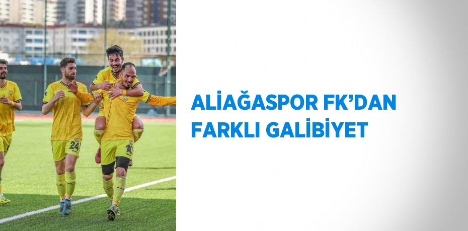 ALİAĞASPOR FK’DAN FARKLI GALİBİYET