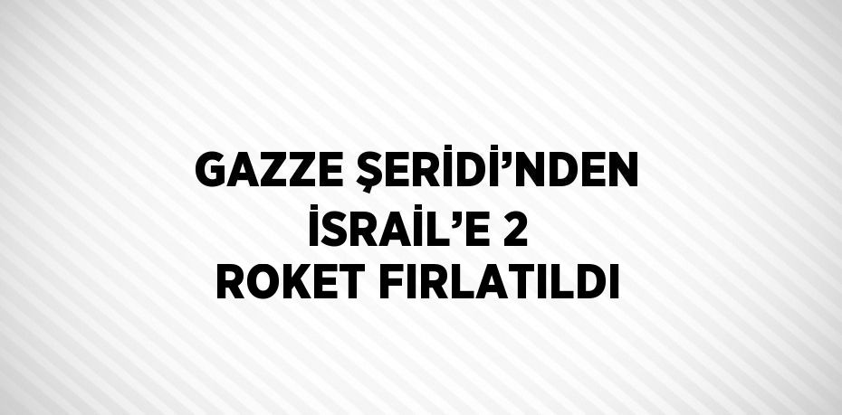 GAZZE ŞERİDİ’NDEN İSRAİL’E 2 ROKET FIRLATILDI