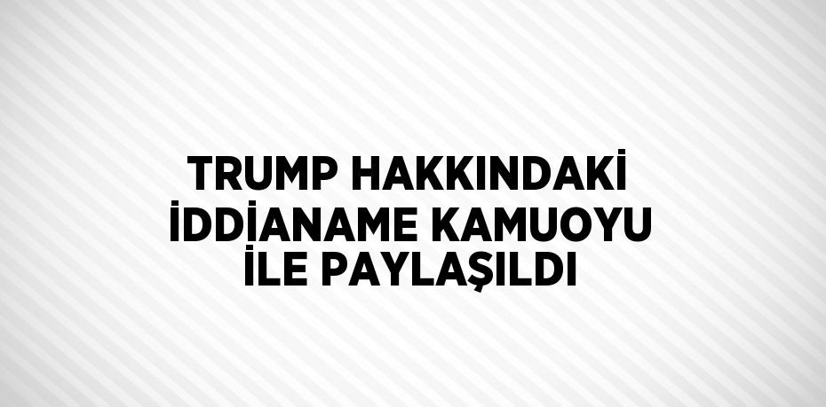 TRUMP HAKKINDAKİ İDDİANAME KAMUOYU İLE PAYLAŞILDI