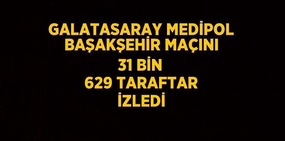 GALATASARAY MEDİPOL BAŞAKŞEHİR MAÇINI 31 BİN 629 TARAFTAR İZLEDİ