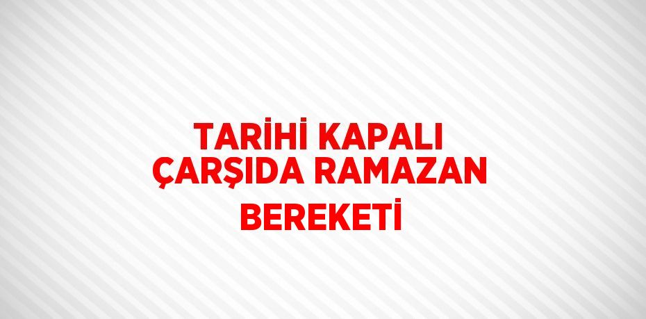 TARİHİ KAPALI ÇARŞIDA RAMAZAN BEREKETİ