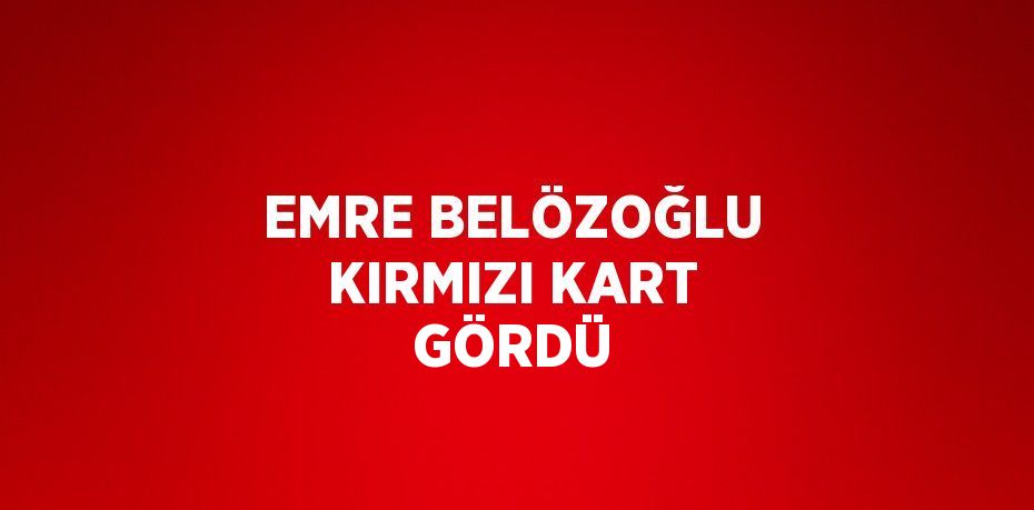 EMRE BELÖZOĞLU KIRMIZI KART GÖRDÜ