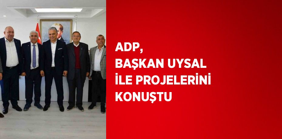 ADP,  BAŞKAN UYSAL İLE PROJELERİNİ KONUŞTU