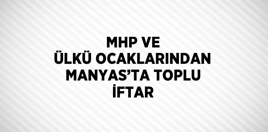 MHP VE ÜLKÜ OCAKLARINDAN MANYAS’TA TOPLU İFTAR