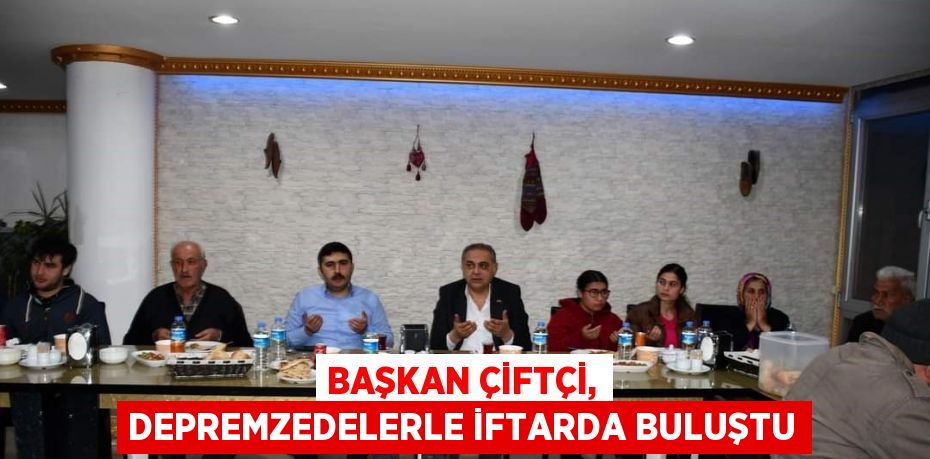 BAŞKAN ÇİFTÇİ, DEPREMZEDELERLE İFTARDA BULUŞTU