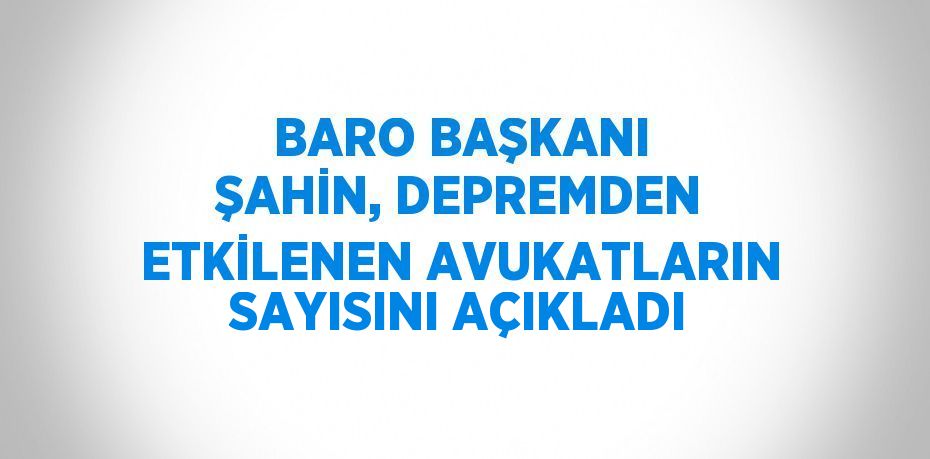 BARO BAŞKANI ŞAHİN, DEPREMDEN ETKİLENEN AVUKATLARIN SAYISINI AÇIKLADI