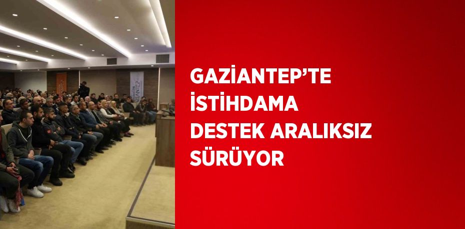 GAZİANTEP’TE İSTİHDAMA DESTEK ARALIKSIZ SÜRÜYOR