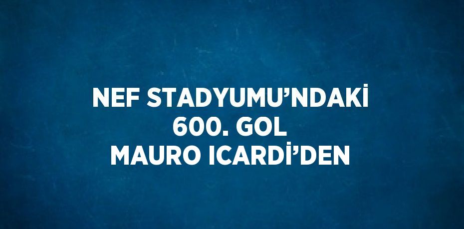 NEF STADYUMU’NDAKİ 600. GOL MAURO ICARDİ’DEN