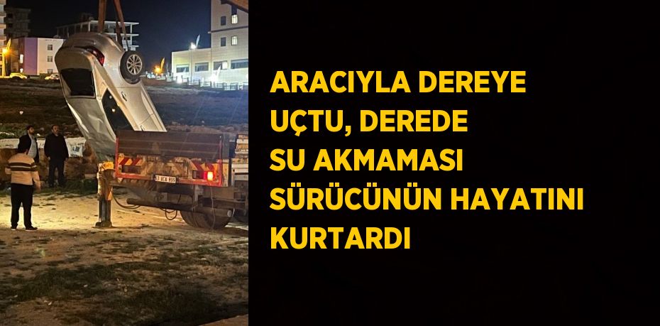 ARACIYLA DEREYE UÇTU, DEREDE SU AKMAMASI SÜRÜCÜNÜN HAYATINI KURTARDI