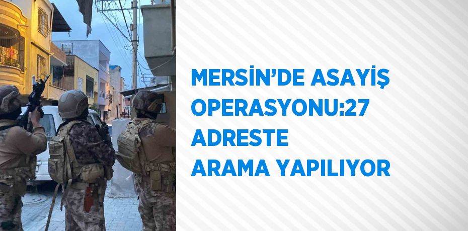 MERSİN’DE ASAYİŞ OPERASYONU:27 ADRESTE ARAMA YAPILIYOR