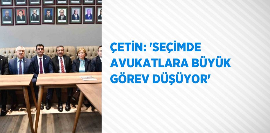 ÇETİN: 'SEÇİMDE AVUKATLARA BÜYÜK GÖREV DÜŞÜYOR'