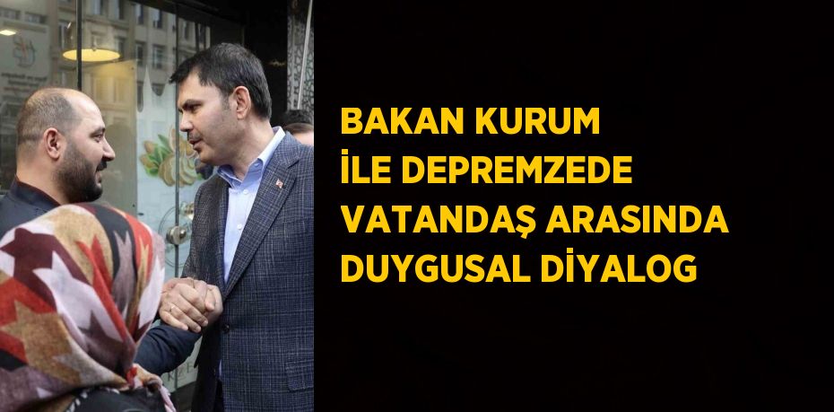 BAKAN KURUM İLE DEPREMZEDE VATANDAŞ ARASINDA DUYGUSAL DİYALOG