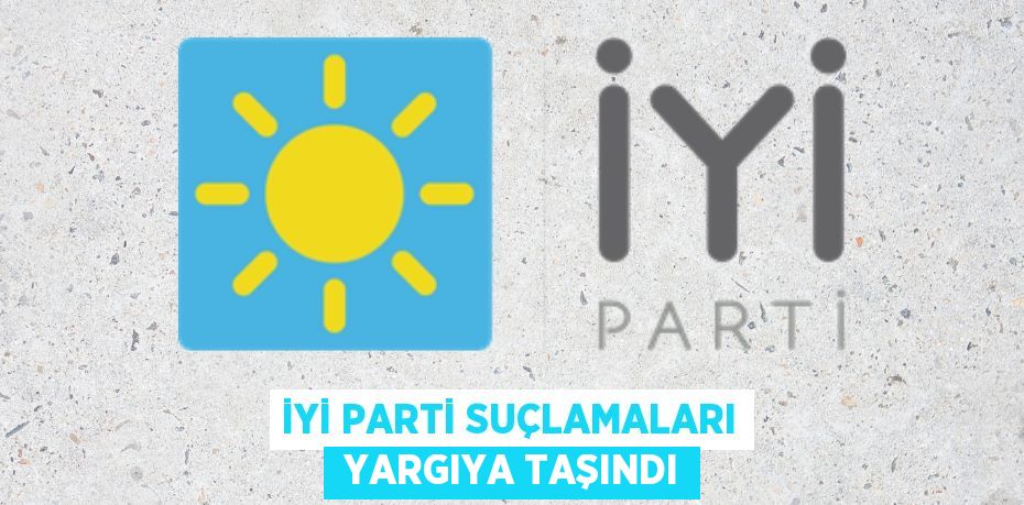 İYİ PARTİ SUÇLAMALARI  YARGIYA TAŞINDI