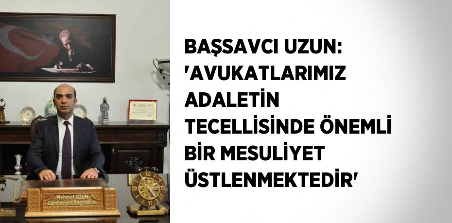 BAŞSAVCI UZUN: 'AVUKATLARIMIZ ADALETİN TECELLİSİNDE ÖNEMLİ BİR MESULİYET ÜSTLENMEKTEDİR'