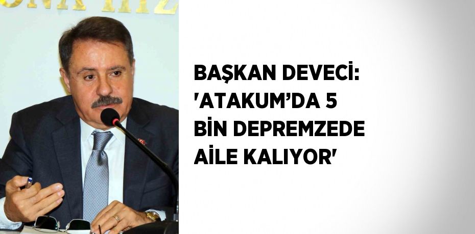 BAŞKAN DEVECİ: 'ATAKUM’DA 5 BİN DEPREMZEDE AİLE KALIYOR'