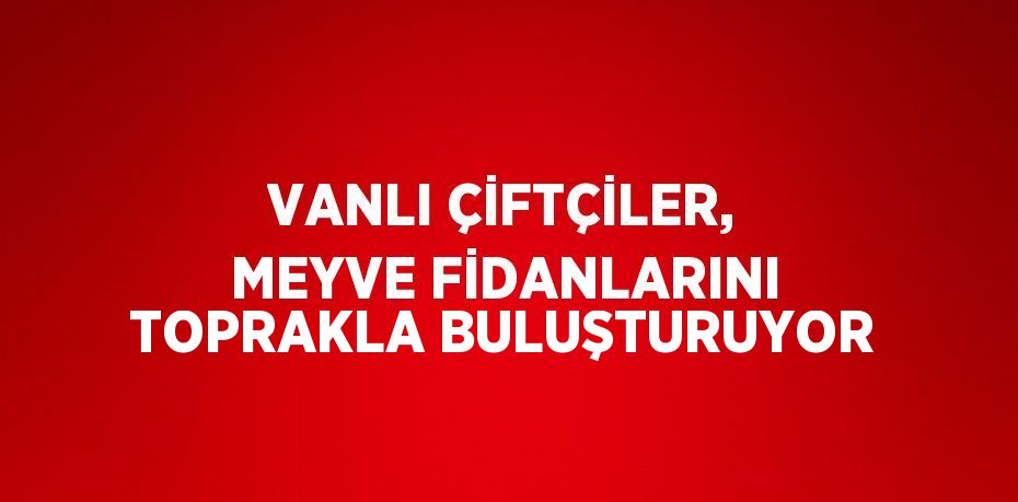 VANLI ÇİFTÇİLER, MEYVE FİDANLARINI TOPRAKLA BULUŞTURUYOR