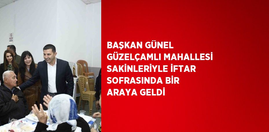 BAŞKAN GÜNEL GÜZELÇAMLI MAHALLESİ SAKİNLERİYLE İFTAR SOFRASINDA BİR ARAYA GELDİ