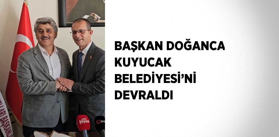 BAŞKAN DOĞANCA KUYUCAK BELEDİYESİ’Nİ DEVRALDI