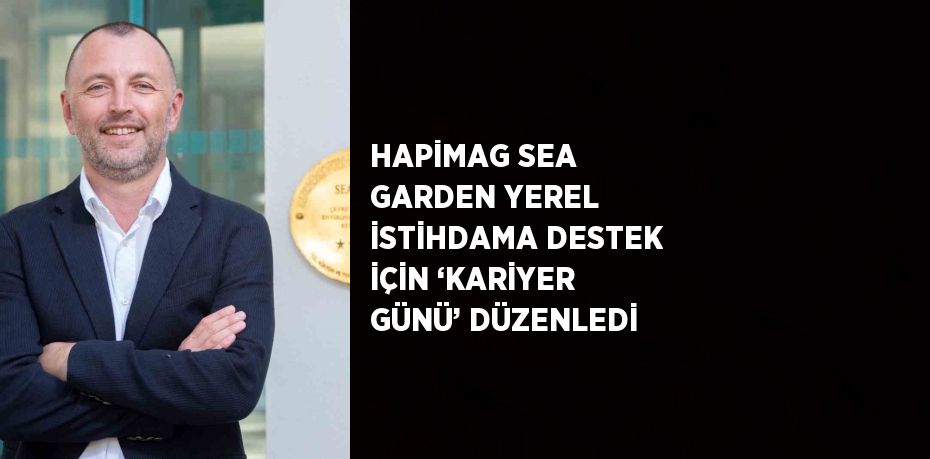 HAPİMAG SEA GARDEN YEREL İSTİHDAMA DESTEK İÇİN ‘KARİYER GÜNÜ’ DÜZENLEDİ