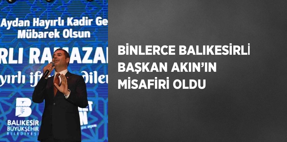 BİNLERCE BALIKESİRLİ BAŞKAN AKIN’IN MİSAFİRİ OLDU