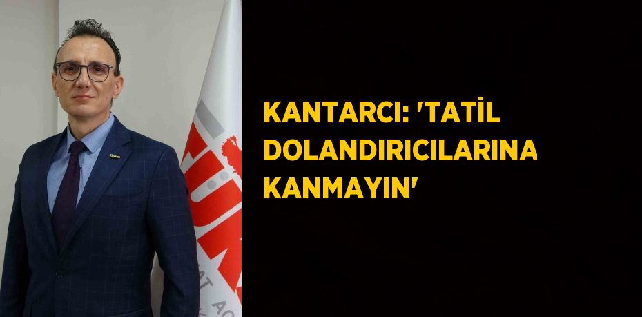 KANTARCI: 'TATİL DOLANDIRICILARINA KANMAYIN'