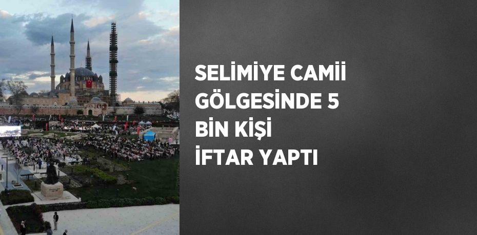 SELİMİYE CAMİİ GÖLGESİNDE 5 BİN KİŞİ İFTAR YAPTI