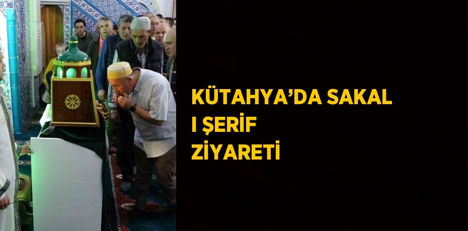 KÜTAHYA’DA SAKAL I ŞERİF ZİYARETİ