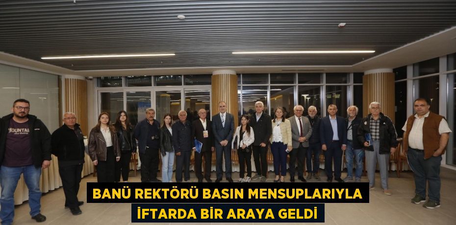 BANÜ REKTÖRÜ BASIN MENSUPLARIYLA İFTARDA BİR ARAYA GELDİ