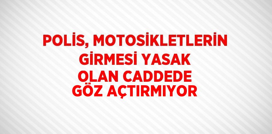 POLİS, MOTOSİKLETLERİN GİRMESİ YASAK OLAN CADDEDE GÖZ AÇTIRMIYOR