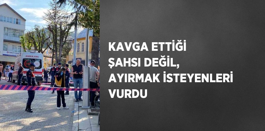 KAVGA ETTİĞİ ŞAHSI DEĞİL, AYIRMAK İSTEYENLERİ VURDU