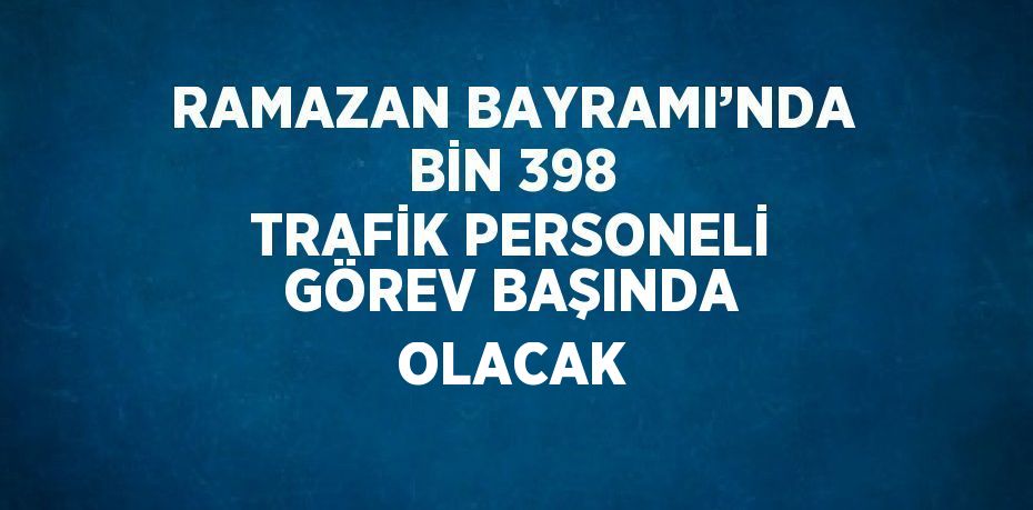 RAMAZAN BAYRAMI’NDA BİN 398 TRAFİK PERSONELİ GÖREV BAŞINDA OLACAK