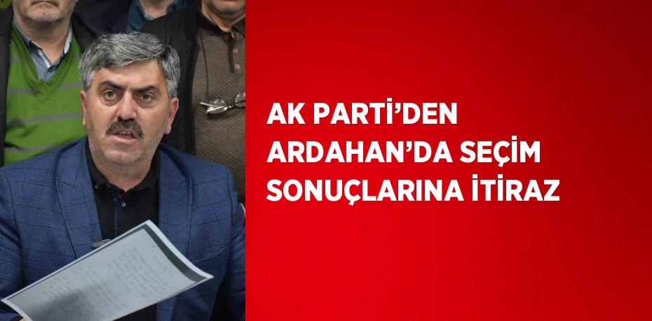 AK PARTİ’DEN ARDAHAN’DA SEÇİM SONUÇLARINA İTİRAZ