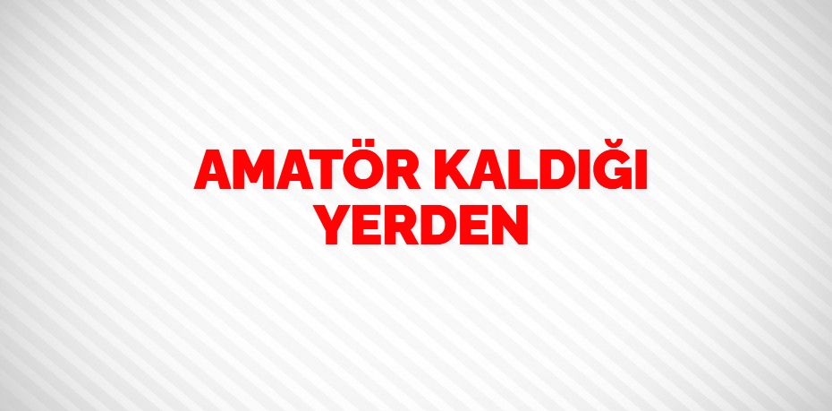 AMATÖR KALDIĞI YERDEN