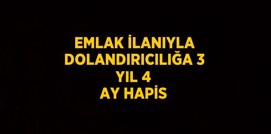 EMLAK İLANIYLA DOLANDIRICILIĞA 3 YIL 4 AY HAPİS