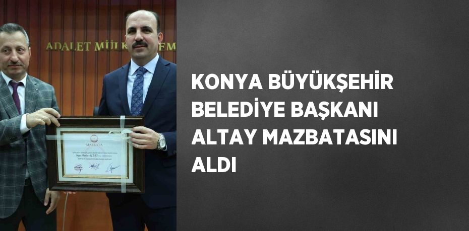 KONYA BÜYÜKŞEHİR BELEDİYE BAŞKANI ALTAY MAZBATASINI ALDI