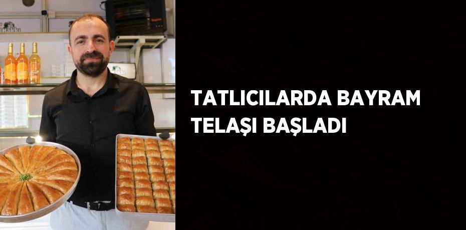 TATLICILARDA BAYRAM TELAŞI BAŞLADI