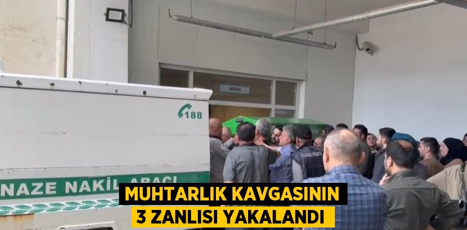 MUHTARLIK KAVGASININ 3 ZANLISI YAKALANDI