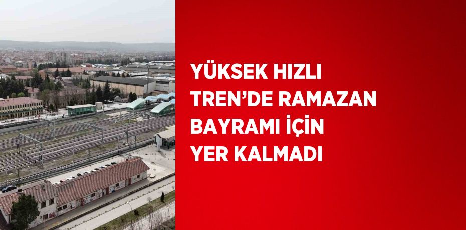 YÜKSEK HIZLI TREN’DE RAMAZAN BAYRAMI İÇİN YER KALMADI