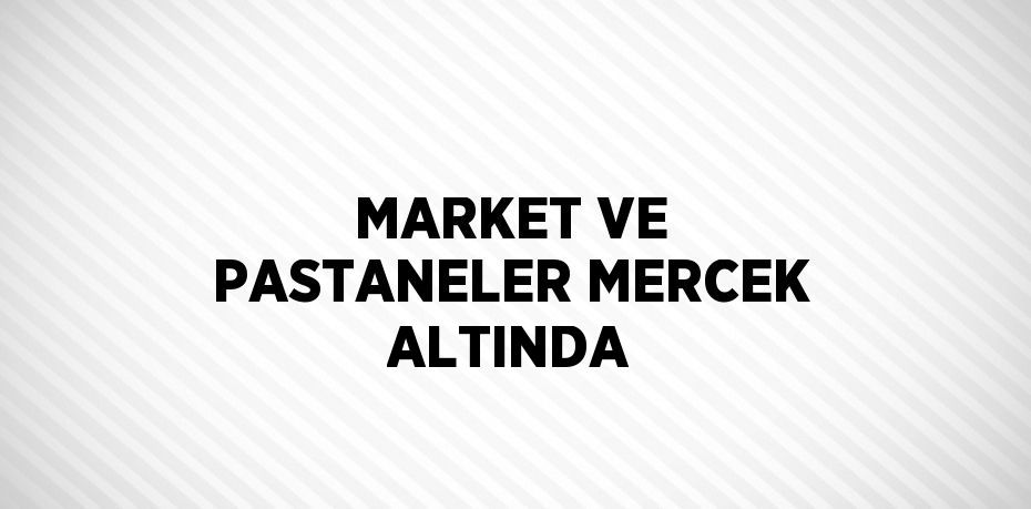 MARKET VE PASTANELER MERCEK ALTINDA