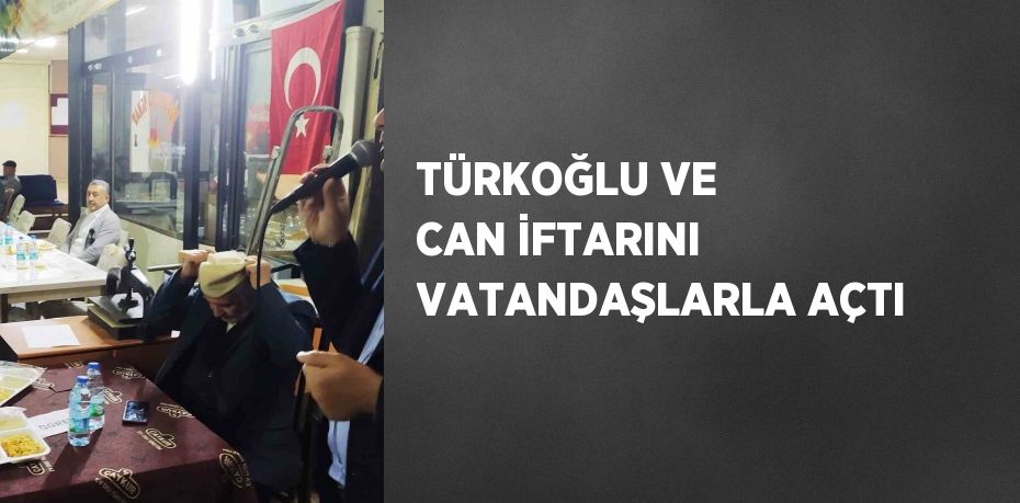 TÜRKOĞLU VE CAN İFTARINI VATANDAŞLARLA AÇTI